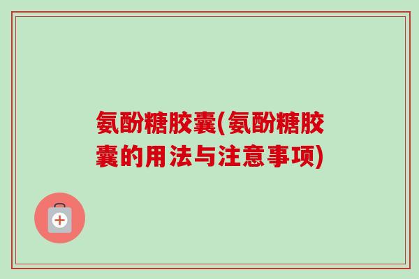 氨酚糖胶囊(氨酚糖胶囊的用法与注意事项)