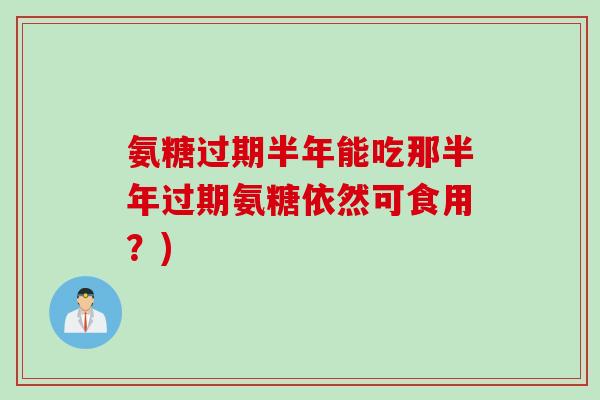 氨糖过期半年能吃那半年过期氨糖依然可食用？)