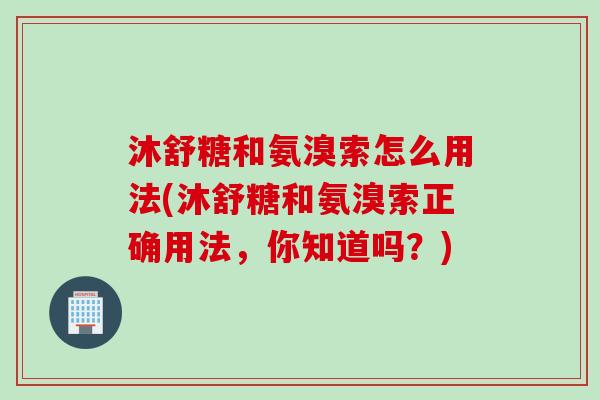 沐舒糖和氨溴索怎么用法(沐舒糖和氨溴索正确用法，你知道吗？)