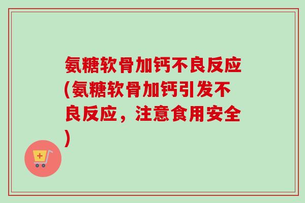 氨糖软骨加钙不良反应(氨糖软骨加钙引发不良反应，注意食用安全)