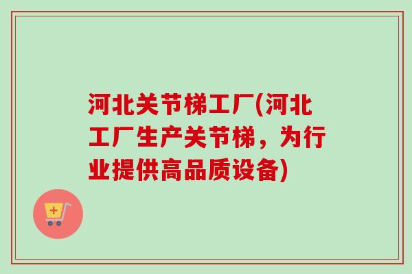 河北关节梯工厂(河北工厂生产关节梯，为行业提供高品质设备)