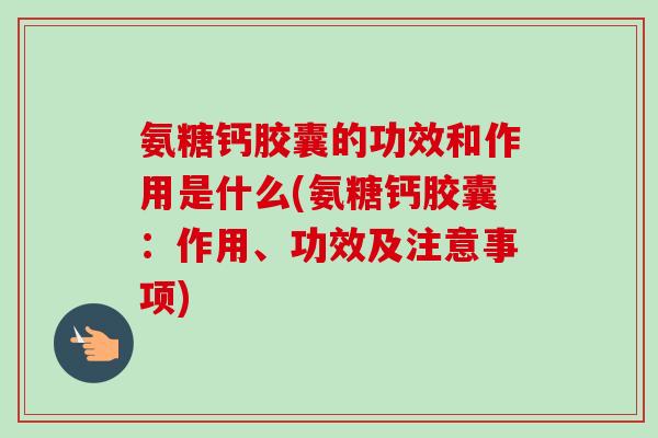 氨糖钙胶囊的功效和作用是什么(氨糖钙胶囊：作用、功效及注意事项)