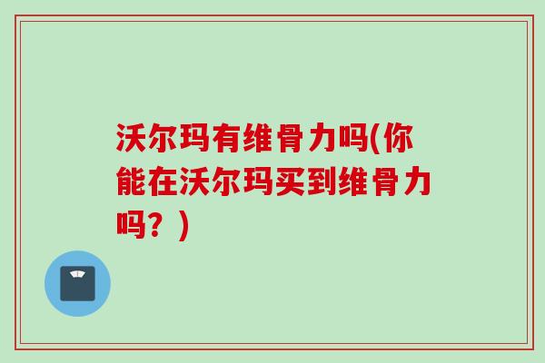 沃尔玛有维骨力吗(你能在沃尔玛买到维骨力吗？)