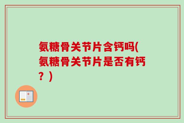 氨糖骨关节片含钙吗(氨糖骨关节片是否有钙?) 氨糖骨关节片含钙吗(氨糖骨关节片是否有钙?)