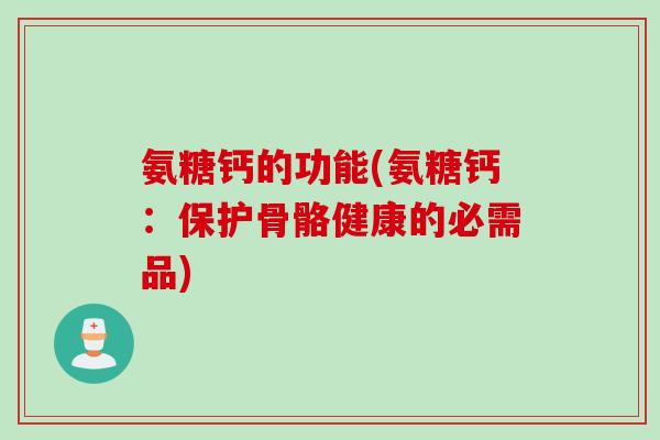氨糖钙的功能(氨糖钙：保护骨骼健康的必需品)