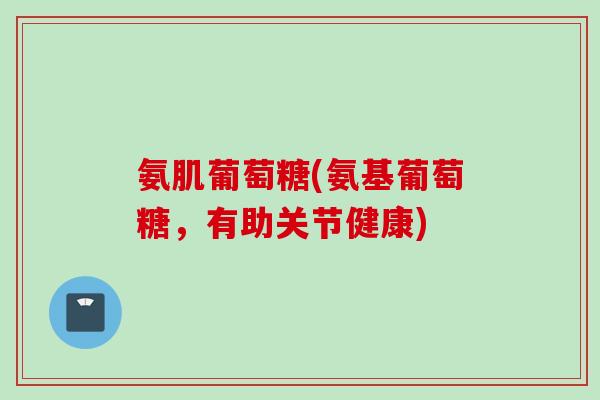 氨肌葡萄糖(氨基葡萄糖，有助关节健康)
