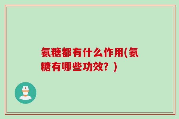 氨糖都有什么作用(氨糖有哪些功效？)