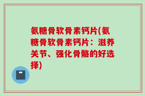 氨糖骨软骨素钙片(氨糖骨软骨素钙片：滋养关节、强化骨骼的好选择)