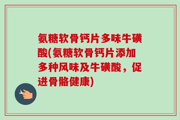 氨糖软骨钙片多味牛磺酸(氨糖软骨钙片添加多种风味及牛磺酸，促进骨骼健康)