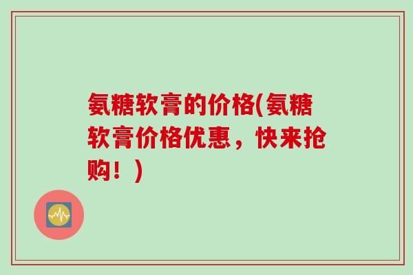 氨糖软膏的价格(氨糖软膏价格优惠，快来抢购！)