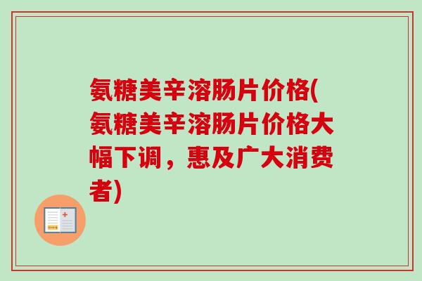 氨糖美辛溶肠片价格(氨糖美辛溶肠片价格大幅下调,惠及广大消费者) 氨糖美辛溶肠片价格(氨糖美辛溶肠片价格大幅下调,惠及广大消费者)