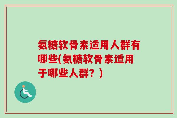 氨糖软骨素适用人群有哪些(氨糖软骨素适用于哪些人群？)