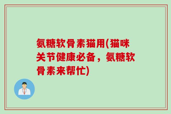 氨糖软骨素猫用(猫咪关节健康必备，氨糖软骨素来帮忙)