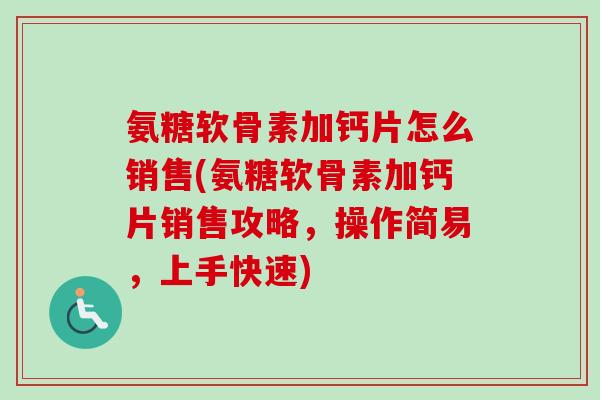 氨糖软骨素加钙片怎么销售(氨糖软骨素加钙片销售攻略，操作简易，上手快速)
