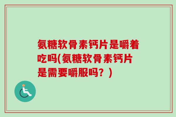 氨糖软骨素钙片是嚼着吃吗(氨糖软骨素钙片是需要嚼服吗?) 氨糖软骨素钙片是嚼着吃吗(氨糖软骨素钙片是需要嚼服吗?)