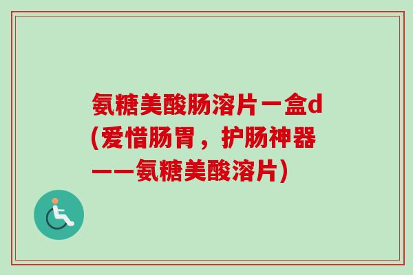 氨糖美酸肠溶片一盒d(爱惜肠胃，护肠神器——氨糖美酸溶片)