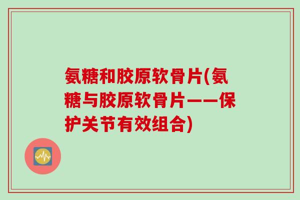 氨糖和胶原软骨片(氨糖与胶原软骨片——保护关节有效组合)