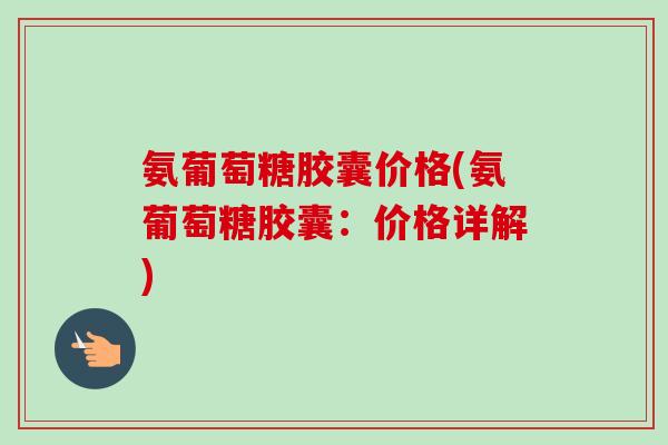 氨葡萄糖胶囊价格(氨葡萄糖胶囊：价格详解)