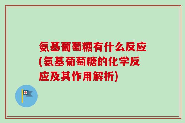 氨基葡萄糖有什么反应(氨基葡萄糖的化学反应及其作用解析)