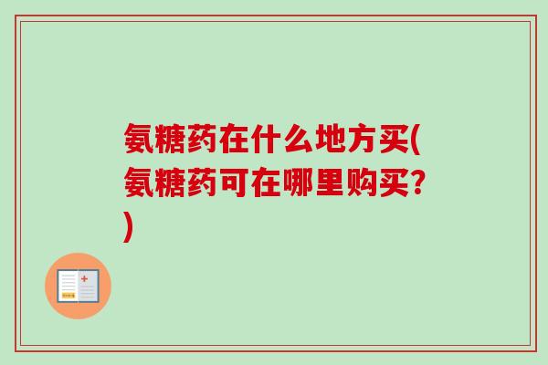 氨糖药在什么地方买(氨糖药可在哪里购买？)