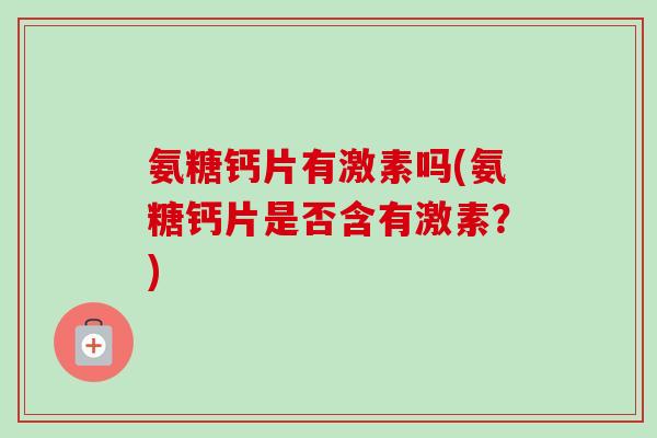 氨糖钙片有激素吗(氨糖钙片是否含有激素？)