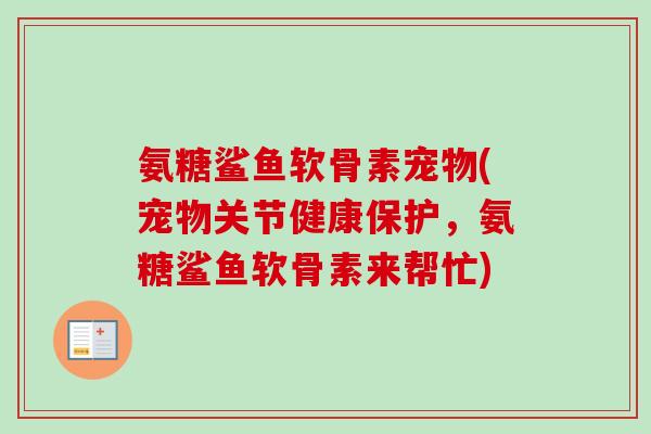 氨糖鲨鱼软骨素宠物(宠物关节健康保护，氨糖鲨鱼软骨素来帮忙)