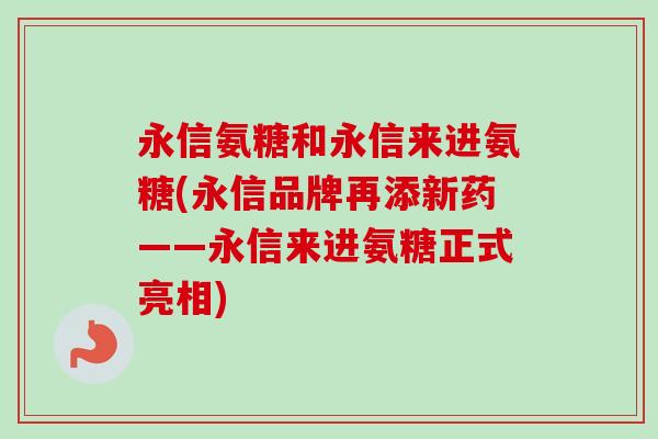 永信氨糖和永信来进氨糖(永信品牌再添新药——永信来进氨糖正式亮相)