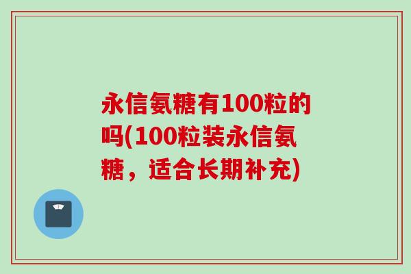 永信氨糖有100粒的吗(100粒装永信氨糖，适合长期补充)
