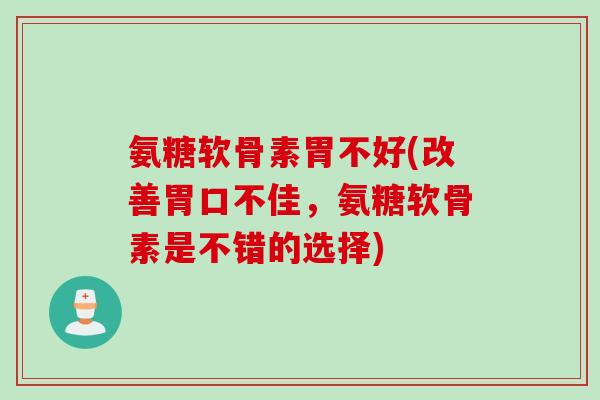 氨糖软骨素胃不好(改善胃口不佳，氨糖软骨素是不错的选择)