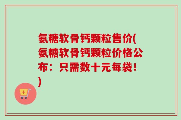 氨糖软骨钙颗粒售价(氨糖软骨钙颗粒价格公布：只需数十元每袋！)