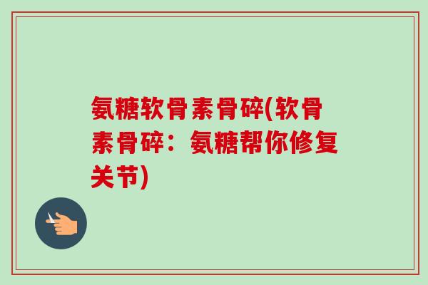 氨糖软骨素骨碎(软骨素骨碎：氨糖帮你修复关节)