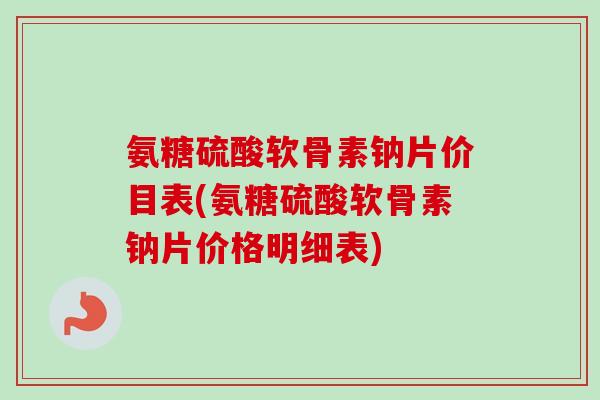 氨糖硫酸软骨素钠片价目表(氨糖硫酸软骨素钠片价格明细表)