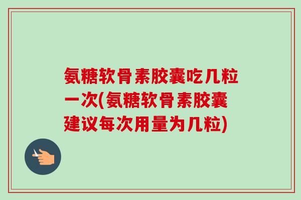 氨糖软骨素胶囊吃几粒一次(氨糖软骨素胶囊建议每次用量为几粒)