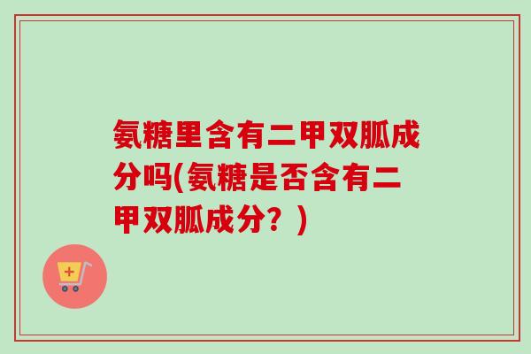 氨糖里含有二甲双胍成分吗(氨糖是否含有二甲双胍成分？)