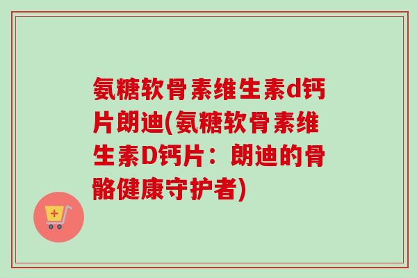 氨糖软骨素维生素d钙片朗迪(氨糖软骨素维生素D钙片：朗迪的骨骼健康守护者)