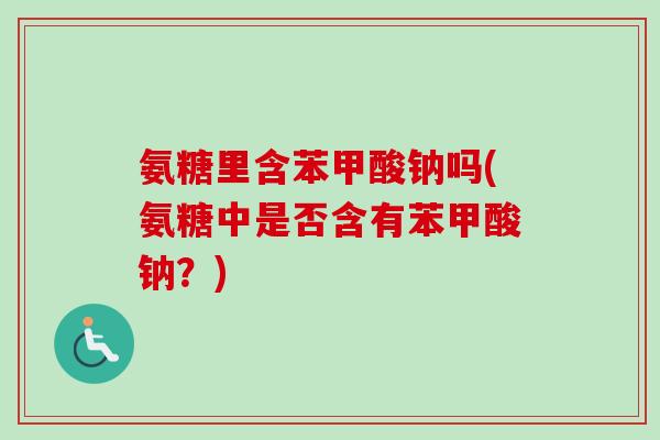 氨糖里含苯甲酸钠吗(氨糖中是否含有苯甲酸钠？)