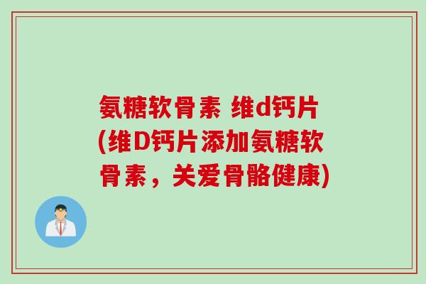 氨糖软骨素 维d钙片(维D钙片添加氨糖软骨素，关爱骨骼健康)