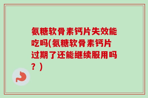 氨糖软骨素钙片失效能吃吗(氨糖软骨素钙片过期了还能继续服用吗？)