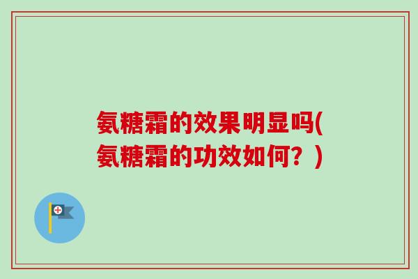 氨糖霜的效果明显吗(氨糖霜的功效如何？)