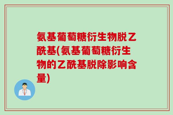 氨基葡萄糖衍生物脱乙酰基(氨基葡萄糖衍生物的乙酰基脱除影响含量)