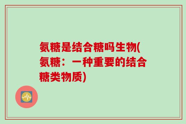 氨糖是结合糖吗生物(氨糖：一种重要的结合糖类物质)