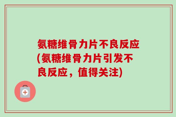 氨糖维骨力片不良反应(氨糖维骨力片引发不良反应，值得关注)