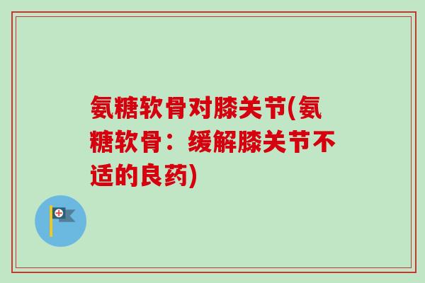 氨糖软骨对膝关节(氨糖软骨：缓解膝关节不适的良药)