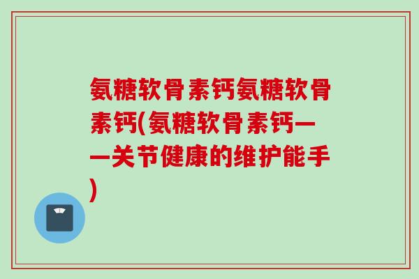氨糖软骨素钙氨糖软骨素钙(氨糖软骨素钙——关节健康的维护能手)