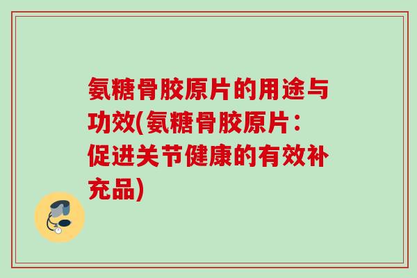 氨糖骨胶原片的用途与功效(氨糖骨胶原片：促进关节健康的有效补充品)