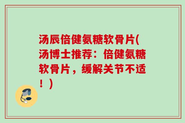 汤辰倍健氨糖软骨片(汤博士推荐：倍健氨糖软骨片，缓解关节不适！)