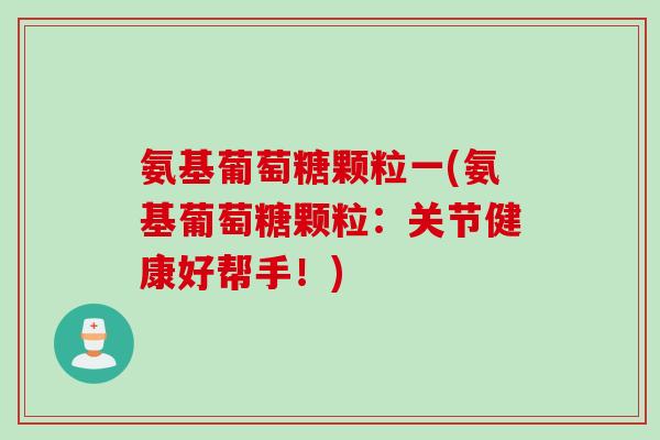 氨基葡萄糖颗粒一(氨基葡萄糖颗粒：关节健康好帮手！)