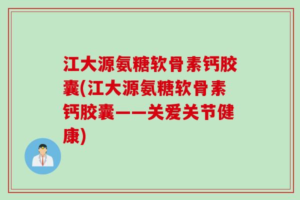 江大源氨糖软骨素钙胶囊(江大源氨糖软骨素钙胶囊——关爱关节健康)