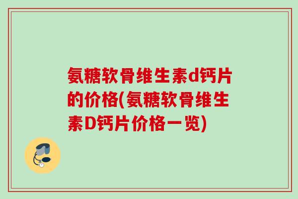 氨糖软骨维生素d钙片的价格(氨糖软骨维生素D钙片价格一览)