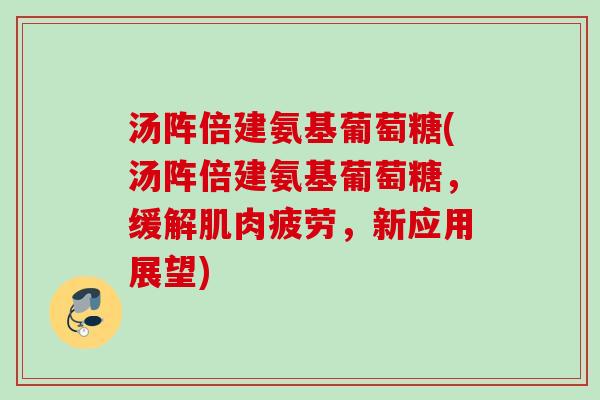 汤阵倍建氨基葡萄糖(汤阵倍建氨基葡萄糖，缓解肌肉疲劳，新应用展望)